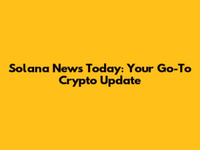Solana News Today: Your Go-To Crypto Update