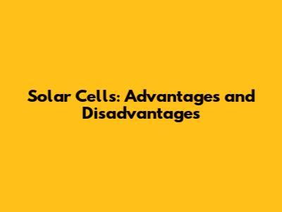 Solar Cells: Advantages and Disadvantages