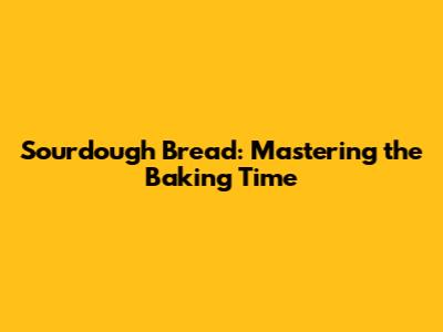 Sourdough Bread: Mastering the Baking Time
