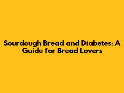 Sourdough Bread and Diabetes: A Guide for Bread Lovers