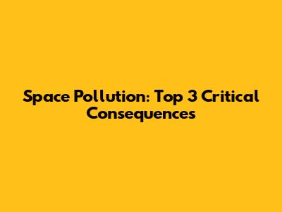 Space Pollution: Top 3 Critical Consequences
