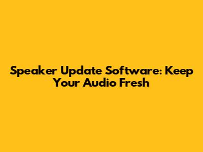 Speaker Update Software: Keep Your Audio Fresh