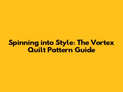 Spinning into Style: The Vortex Quilt Pattern Guide