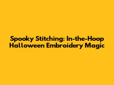 Spooky Stitching: In-the-Hoop Halloween Embroidery Magic