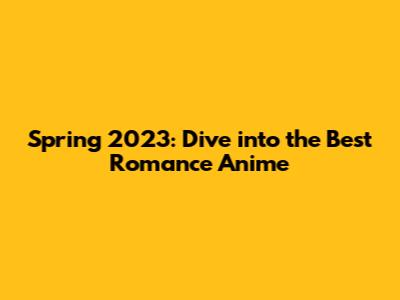Spring 2023: Dive into the Best Romance Anime
