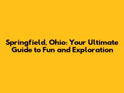 Springfield, Ohio: Your Ultimate Guide to Fun and Exploration