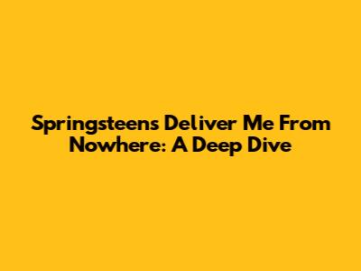 Springsteen's 'Deliver Me From Nowhere': A Deep Dive