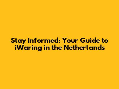 Stay Informed: Your Guide to iWaring in the Netherlands