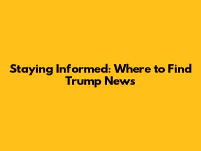 Staying Informed: Where to Find Trump News