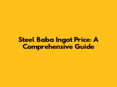 Steel Baba Ingot Price: A Comprehensive Guide