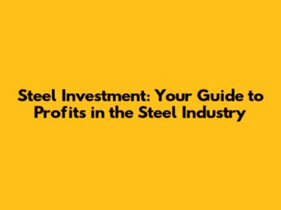 Steel Investment: Your Guide to Profits in the Steel Industry