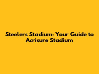 Steelers Stadium: Your Guide to Acrisure Stadium