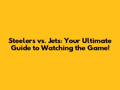 Steelers vs. Jets: Your Ultimate Guide to Watching the Game!