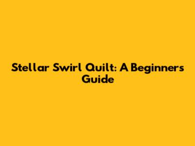 Stellar Swirl Quilt: A Beginner's Guide
