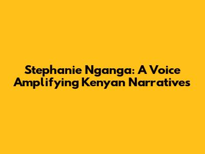 Stephanie Nganga: A Voice Amplifying Kenyan Narratives