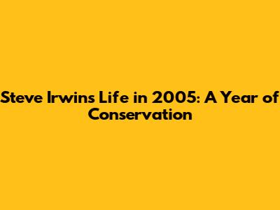 Steve Irwin's Life in 2005: A Year of Conservation