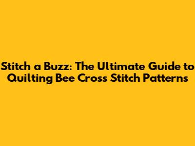 Stitch a Buzz: The Ultimate Guide to Quilting Bee Cross Stitch Patterns
