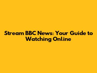 Stream BBC News: Your Guide to Watching Online