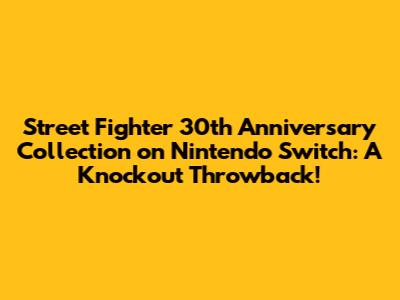 Street Fighter 30th Anniversary Collection on Nintendo Switch: A Knockout Throwback!