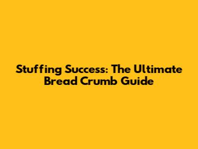 Stuffing Success: The Ultimate Bread Crumb Guide