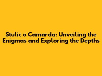 Stulic o Camarda: Unveiling the Enigmas and Exploring the Depths