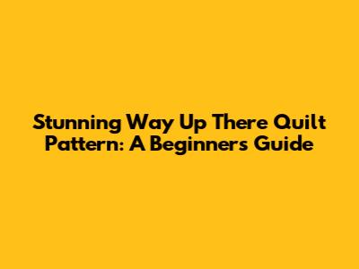 Stunning 'Way Up There' Quilt Pattern: A Beginner's Guide