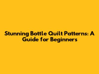Stunning Bottle Quilt Patterns: A Guide for Beginners