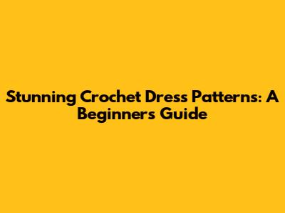 Stunning Crochet Dress Patterns: A Beginner's Guide