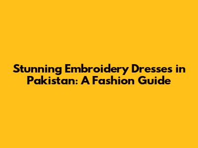 Stunning Embroidery Dresses in Pakistan: A Fashion Guide