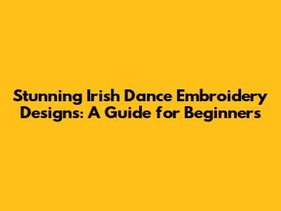 Stunning Irish Dance Embroidery Designs: A Guide for Beginners