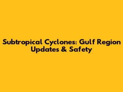 Subtropical Cyclones: Gulf Region Updates & Safety