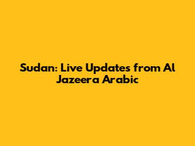 Sudan: Live Updates from Al Jazeera Arabic