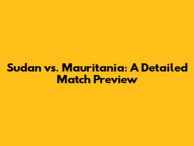 Sudan vs. Mauritania: A Detailed Match Preview