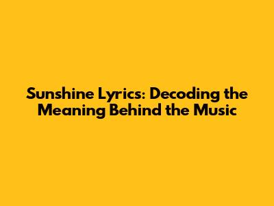 Sunshine Lyrics: Decoding the Meaning Behind the Music