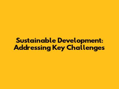 Sustainable Development: Addressing Key Challenges