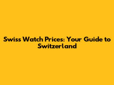 Swiss Watch Prices: Your Guide to Switzerland