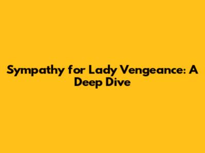 Sympathy for Lady Vengeance: A Deep Dive