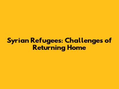 Syrian Refugees: Challenges of Returning Home