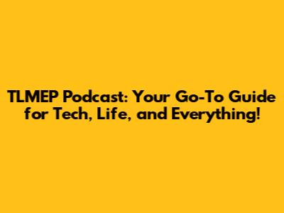 TLMEP Podcast: Your Go-To Guide for Tech, Life, and Everything!