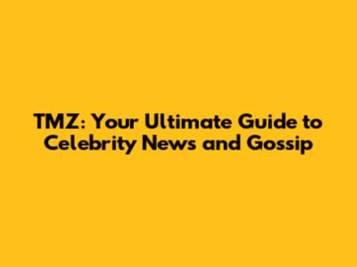 TMZ: Your Ultimate Guide to Celebrity News and Gossip