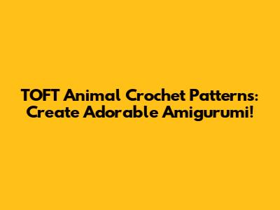 TOFT Animal Crochet Patterns: Create Adorable Amigurumi!