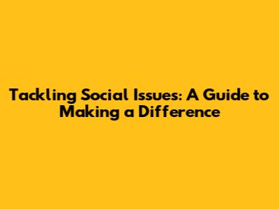 Tackling Social Issues: A Guide to Making a Difference