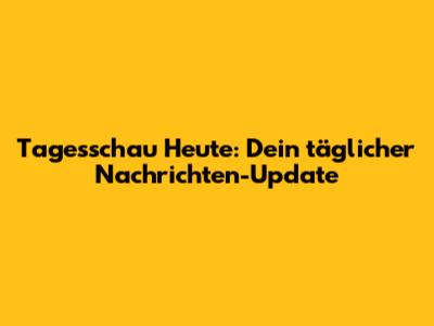 Tagesschau Heute: Dein täglicher Nachrichten-Update