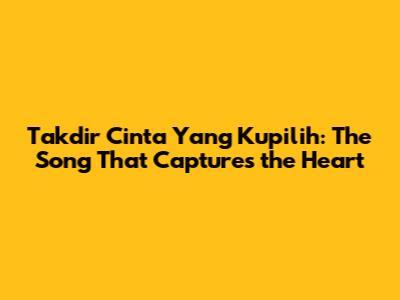 Takdir Cinta Yang Kupilih: The Song That Captures the Heart