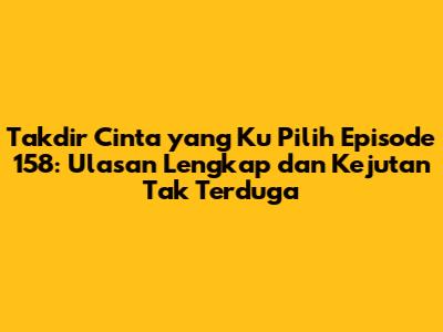 Takdir Cinta yang Ku Pilih Episode 158: Ulasan Lengkap dan Kejutan Tak Terduga