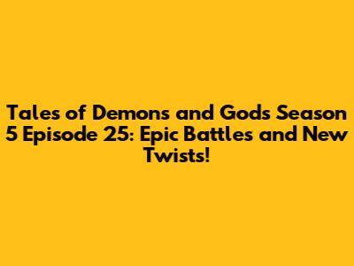 Tales of Demons and Gods Season 5 Episode 25: Epic Battles and New Twists!