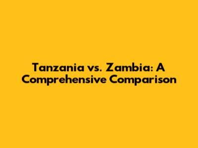 Tanzania vs. Zambia: A Comprehensive Comparison