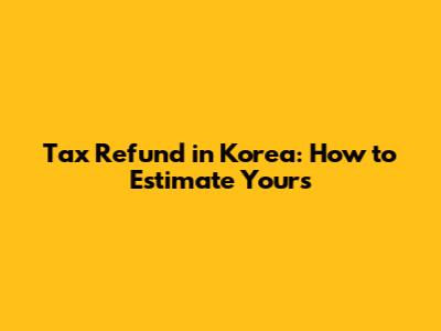 Tax Refund in Korea: How to Estimate Yours