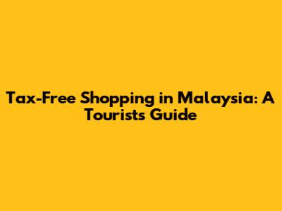 Tax-Free Shopping in Malaysia: A Tourist's Guide