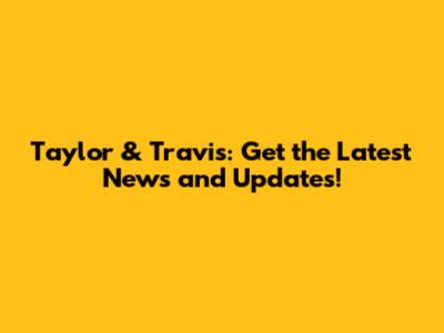 Taylor & Travis: Get the Latest News and Updates!